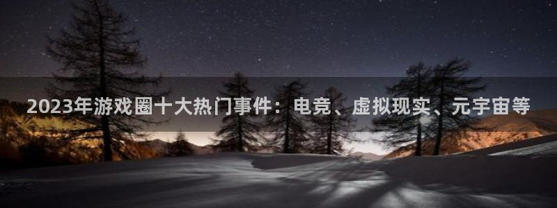 优贝娱乐平台登录线路：2023年游戏圈十大热门事件：电竞、虚