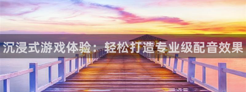 优贝娱乐网页登录入口官网：沉浸式游戏体验：轻松打造专业级配音