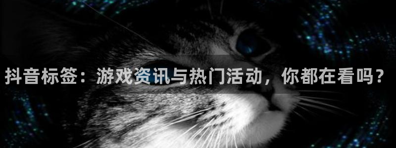 优贝娱乐Ii：抖音标签：游戏资讯与热门活动，你都在看吗？