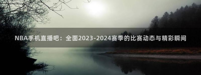 新球赛直播：NBA手机直播吧：全面2023-2024赛季的比赛动态与精彩瞬间