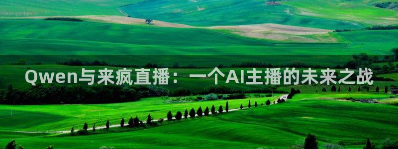 新球体育比分网：Qwen与来疯直播：一个AI主播的未来之战