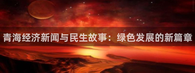 新球体育app：青海经济新闻与民生故事：绿色发展的新篇章
