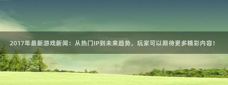 优贝娱乐挂机：2017年最新游戏新闻：从热门IP到未来趋势，