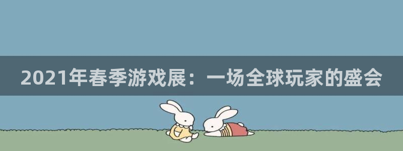 优贝娱乐的最新消息是真的吗：2021年春季游戏展：一场全球玩