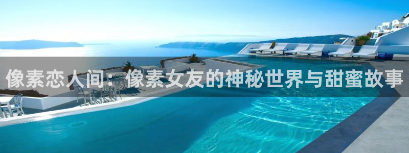 优贝娱乐最新消息今天视频：像素恋人间：像素女友的神秘世界与甜
