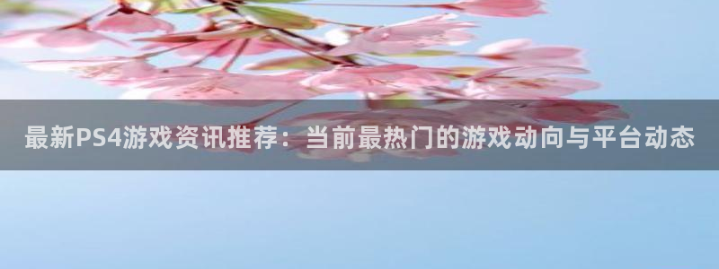 优贝娱乐4招商：最新PS4游戏资讯推荐：当前最热门的游戏动向