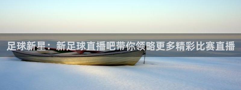 新球体育网球比分：足球新星：新足球直播吧带你领略更多精彩比赛直播