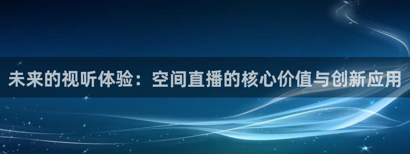 新球足球直播：未来的视听体验：空间直播的核心价值与创新应用